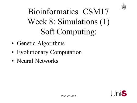 JYC: CSM17 BioinformaticsCSM17 Week 8: Simulations (1) Soft Computing: Genetic Algorithms Evolutionary Computation Neural Networks.