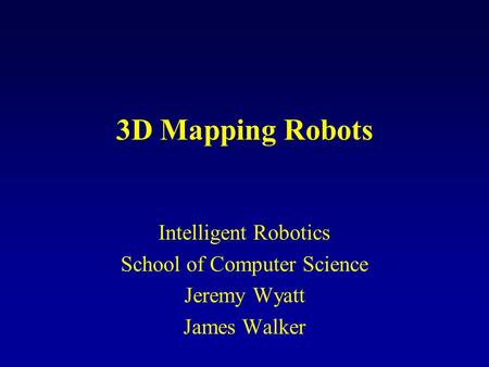 3D Mapping Robots Intelligent Robotics School of Computer Science Jeremy Wyatt James Walker.