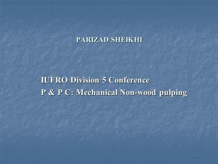 PARIZAD SHEIKHI IUFRO Division 5 Conference P & P C: Mechanical Non-wood pulping.