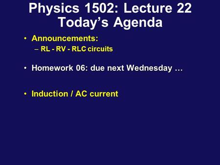 Physics 1502: Lecture 22 Today’s Agenda Announcements: –RL - RV - RLC circuits Homework 06: due next Wednesday …Homework 06: due next Wednesday … Induction.