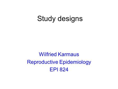 Study designs Wilfried Karmaus Reproductive Epidemiology EPI 824.