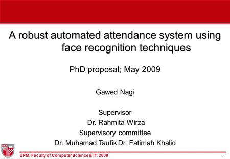 UPM, Faculty of Computer Science & IT, 2009 1 A robust automated attendance system using face recognition techniques PhD proposal; May 2009 Gawed Nagi.
