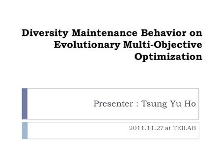 Diversity Maintenance Behavior on Evolutionary Multi-Objective Optimization Presenter : Tsung Yu Ho 2011.11.27 at TEILAB.