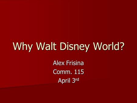 Why Walt Disney World? Alex Frisina Comm. 115 April 3 rd.