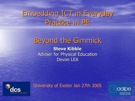 Embedding ICT in Everyday Practice in PE Beyond the Gimmick Steve Kibble Adviser for Physical Education Devon LEA University of Exeter Jan 27th 2005.