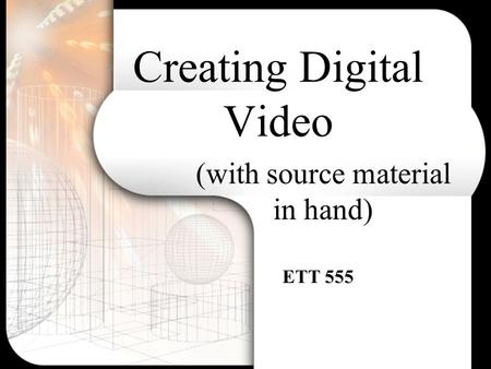Creating Digital Video (with source material in hand) ETT 555.
