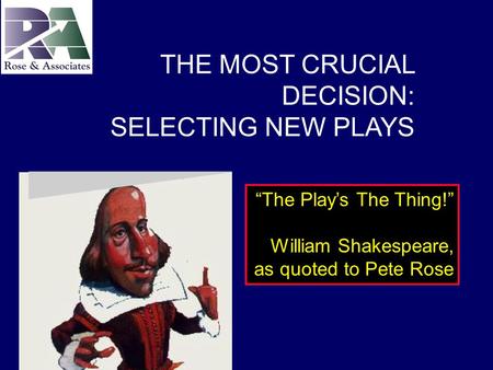 “The Play’s The Thing!” William Shakespeare, as quoted to Pete Rose THE MOST CRUCIAL DECISION: SELECTING NEW PLAYS.