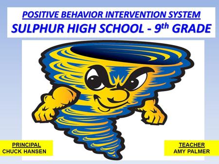 POSITIVE BEHAVIOR INTERVENTION SYSTEM SULPHUR HIGH SCHOOL - 9 th GRADE PRINCIPAL CHUCK HANSEN TEACHER AMY PALMER.