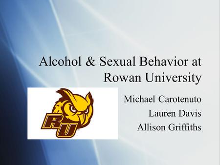 Alcohol & Sexual Behavior at Rowan University Michael Carotenuto Lauren Davis Allison Griffiths Michael Carotenuto Lauren Davis Allison Griffiths.