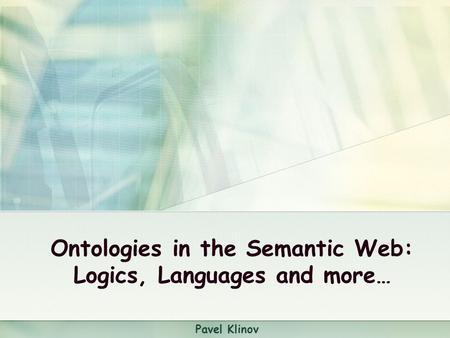 Ontologies in the Semantic Web: Logics, Languages and more… Pavel Klinov.
