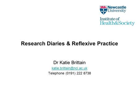 Research Diaries & Reflexive Practice Dr Katie Brittain Telephone (0191) 222 8738.