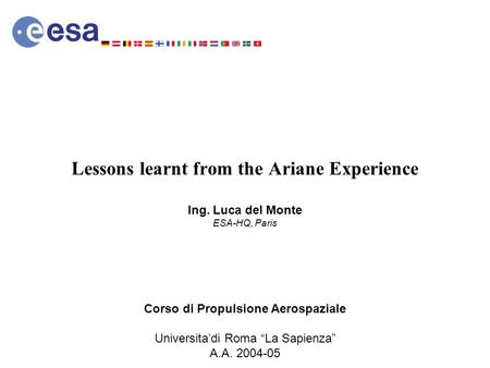 Lessons learnt from the Ariane Experience Ing. Luca del Monte ESA-HQ, Paris Corso di Propulsione Aerospaziale Universita’di Roma “La Sapienza” A.A. 2004-05.