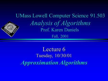UMass Lowell Computer Science 91.503 Analysis of Algorithms Prof. Karen Daniels Fall, 2001 Lecture 6 Tuesday, 10/30/01 Approximation Algorithms.