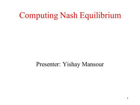 1 Computing Nash Equilibrium Presenter: Yishay Mansour.