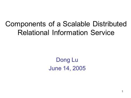 1 Components of a Scalable Distributed Relational Information Service Dong Lu June 14, 2005.