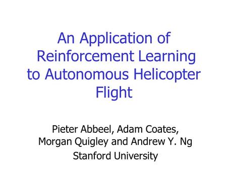 An Application of Reinforcement Learning to Autonomous Helicopter Flight Pieter Abbeel, Adam Coates, Morgan Quigley and Andrew Y. Ng Stanford University.