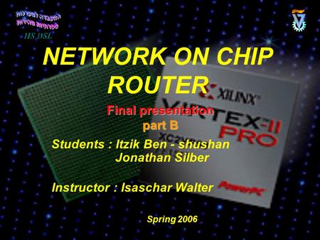 NETWORK ON CHIP ROUTER Students : Itzik Ben - shushan Jonathan Silber Instructor : Isaschar Walter Final presentation part B Spring 2006.