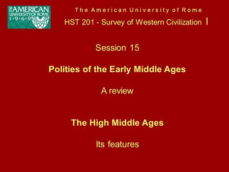 T h e A m e r i c a n U n i v e r s i t y o f R o m e HST 201 - Survey of Western Civilization I Session 15 Polities of the Early Middle Ages A review.