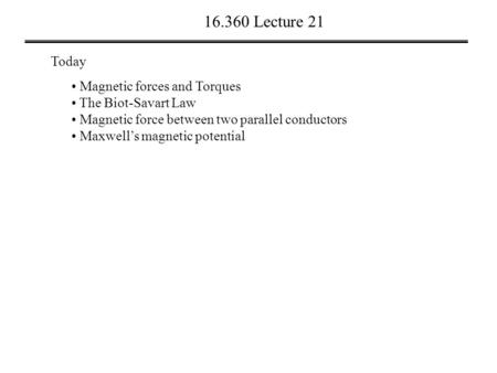 16.360 Lecture 21 Today Magnetic forces and Torques The Biot-Savart Law Magnetic force between two parallel conductors Maxwell’s magnetic potential.