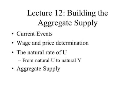 Lecture 12: Building the Aggregate Supply Current Events Wage and price determination The natural rate of U –From natural U to natural Y Aggregate Supply.