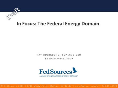 © FedSources 2009 Ι 8700 Westpark Dr. McLean, VA 22102 Ι www.fedsources.com Ι 703.891.6700 In Focus: The Federal Energy Domain RAY BJORKLUND, SVP AND CKO.