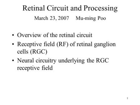 1 Retinal Circuit and Processing March 23, 2007 Mu-ming Poo Overview of the retinal circuit Receptive field (RF) of retinal ganglion cells (RGC) Neural.