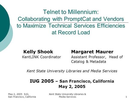 May 2, 2005 IUG, San Francisco, California Kent State University Libraries & Media Services1 Kelly ShookMargaret Maurer KentLINK CoordinatorAssistant Professor,