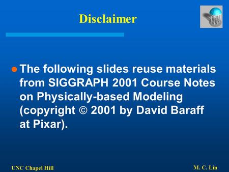 UNC Chapel Hill M. C. Lin Disclaimer The following slides reuse materials from SIGGRAPH 2001 Course Notes on Physically-based Modeling (copyright  2001.