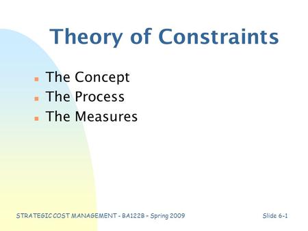 STRATEGIC COST MANAGEMENT - BA122B – Spring 2009Slide 6-1 Theory of Constraints n The Concept n The Process n The Measures.