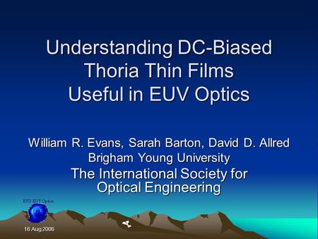 16 Aug 2006 16 Aug 2006 Understanding DC-Biased Thoria Thin Films Useful in EUV Optics William R. Evans, Sarah Barton, David D. Allred Brigham Young University.