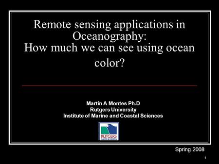 1 Remote sensing applications in Oceanography: How much we can see using ocean color? Martin A Montes Ph.D Rutgers University Institute of Marine and Coastal.