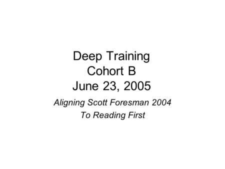 Deep Training Cohort B June 23, 2005 Aligning Scott Foresman 2004 To Reading First.