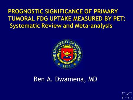 PROGNOSTIC SIGNIFICANCE OF PRIMARY TUMORAL FDG UPTAKE MEASURED BY PET: Systematic Review and Meta-analysis Ben A. Dwamena, MD.