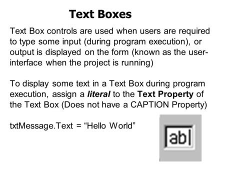Text Box controls are used when users are required to type some input (during program execution), or output is displayed on the form (known as the user-