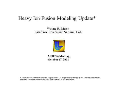 Wayne R. Meier Lawrence Livermore National Lab Heavy Ion Fusion Modeling Update* ARIES e-Meeting October 17, 2001 * This work was performed under the auspices.