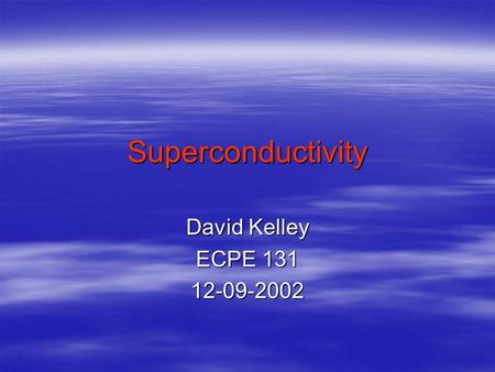 Superconductivity David Kelley ECPE 131 12-09-2002.