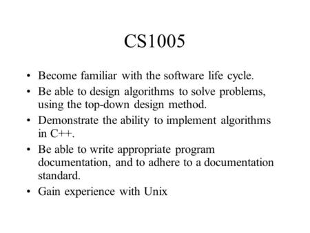 CS1005 Become familiar with the software life cycle. Be able to design algorithms to solve problems, using the top-down design method. Demonstrate the.