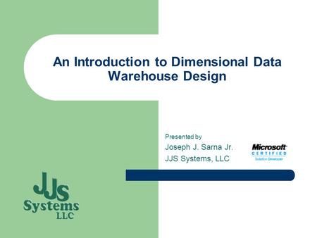 An Introduction to Dimensional Data Warehouse Design Presented by Joseph J. Sarna Jr. JJS Systems, LLC.