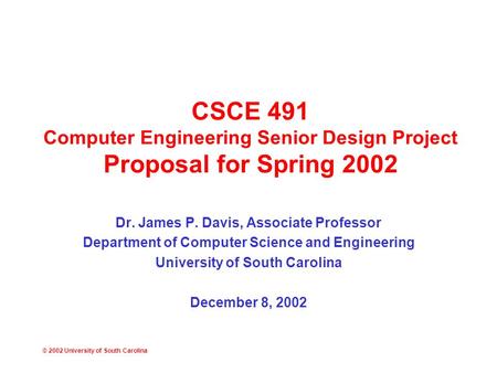 © 2002 University of South Carolina CSCE 491 Computer Engineering Senior Design Project Proposal for Spring 2002 Dr. James P. Davis, Associate Professor.