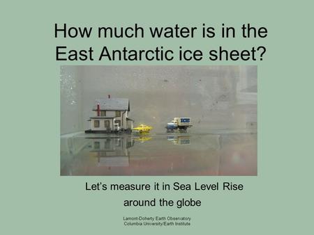 Lamont-Doherty Earth Observatory Columbia University/Earth Institute How much water is in the East Antarctic ice sheet? Let’s measure it in Sea Level Rise.