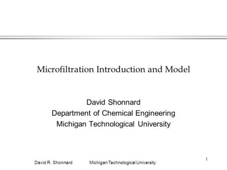 Michigan Technological UniversityDavid R. Shonnard 1 Microfiltration Introduction and Model David Shonnard Department of Chemical Engineering Michigan.