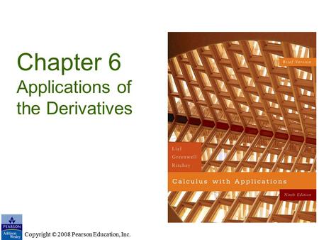 Copyright © 2008 Pearson Education, Inc. Chapter 6 Applications of the Derivatives Copyright © 2008 Pearson Education, Inc.