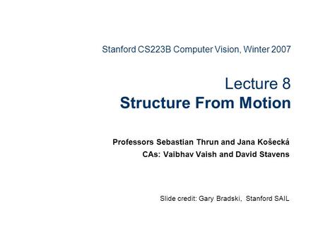 Stanford CS223B Computer Vision, Winter 2007 Lecture 8 Structure From Motion Professors Sebastian Thrun and Jana Košecká CAs: Vaibhav Vaish and David Stavens.