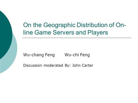 On the Geographic Distribution of On- line Game Servers and Players Wu-chang FengWu-chi Feng Discussion moderated By: John Carter.