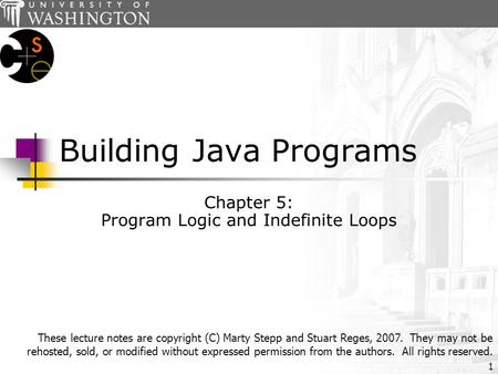 1 Building Java Programs Chapter 5: Program Logic and Indefinite Loops These lecture notes are copyright (C) Marty Stepp and Stuart Reges, 2007. They may.