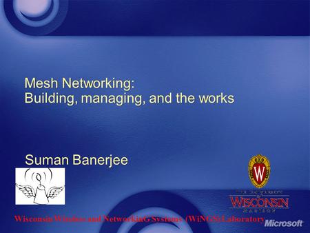 Mesh Networking: Building, managing, and the works Suman Banerjee Wisconsin Wireless and NetworkinG Systems (WiNGS) Laboratory.