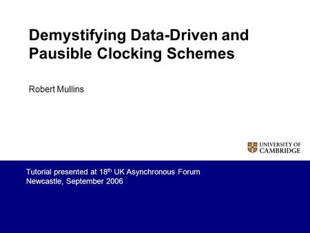 Demystifying Data-Driven and Pausible Clocking Schemes Robert Mullins Tutorial presented at 18 th UK Asynchronous Forum Newcastle, September 2006.