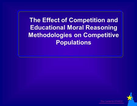 The Center for ETHICS* The Effect of Competition and Educational Moral Reasoning Methodologies on Competitive Populations.