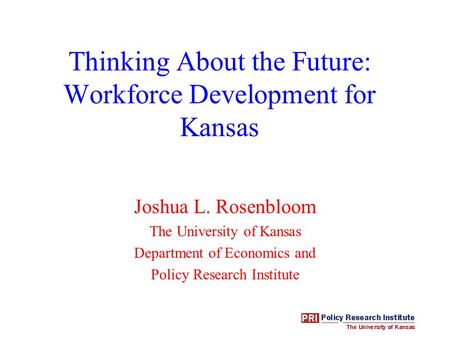 Thinking About the Future: Workforce Development for Kansas Joshua L. Rosenbloom The University of Kansas Department of Economics and Policy Research Institute.