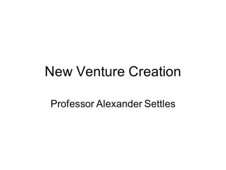 New Venture Creation Professor Alexander Settles.